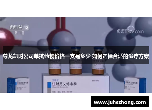 尊龙凯时公司单抗药物价格一支是多少 如何选择合适的治疗方案